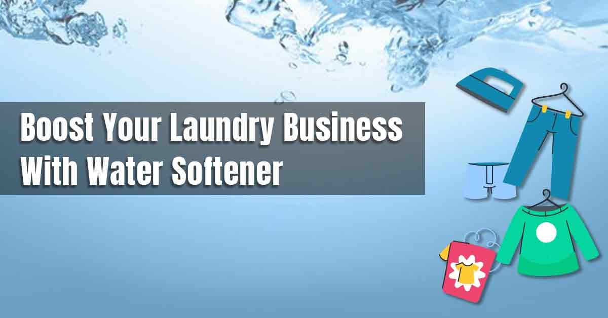 Boost Your Laundry Business With Water Softener: The Benefits of Using Soft Water